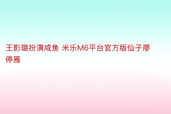 王影璐扮演咸鱼 米乐M6平台官方版仙子廖停雁