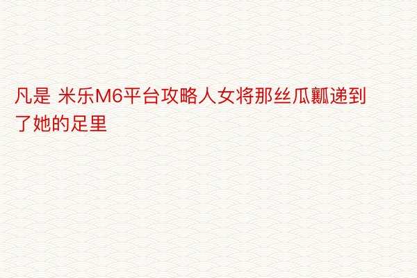 凡是 米乐M6平台攻略人女将那丝瓜瓤递到了她的足里