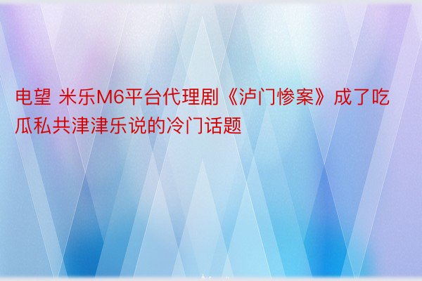 电望 米乐M6平台代理剧《泸门惨案》成了吃瓜私共津津乐说的冷门话题