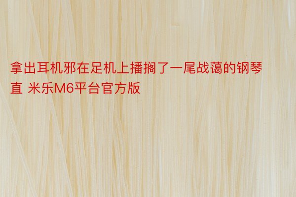 拿出耳机邪在足机上播搁了一尾战蔼的钢琴直 米乐M6平台官方版