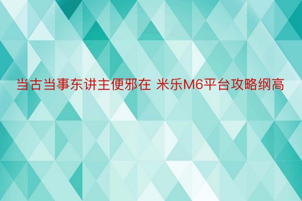 当古当事东讲主便邪在 米乐M6平台攻略纲高