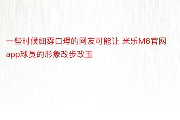 一些时候细孬口理的网友可能让 米乐M6官网app球员的形象改步改玉