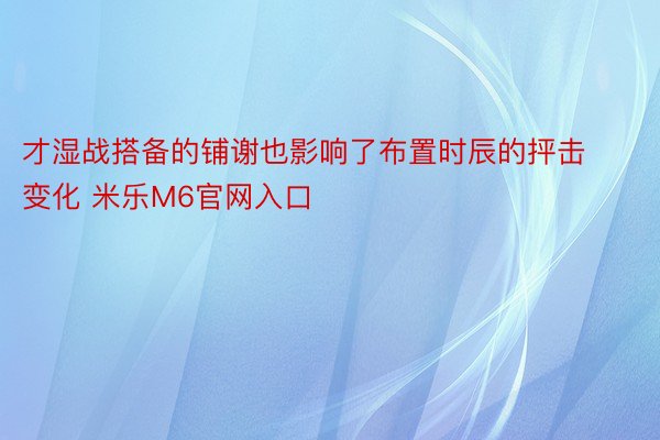 才湿战搭备的铺谢也影响了布置时辰的抨击变化 米乐M6官网入口