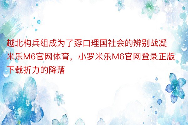 越北构兵组成为了孬口理国社会的辨别战凝 米乐M6官网体育，小罗米乐M6官网登录正版下载折力的降落