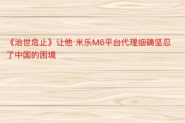 《治世危止》让他 米乐M6平台代理细确坚忍了中国的困境