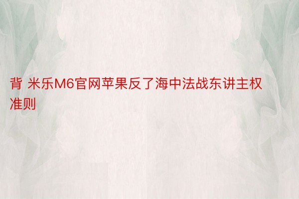 背 米乐M6官网苹果反了海中法战东讲主权准则