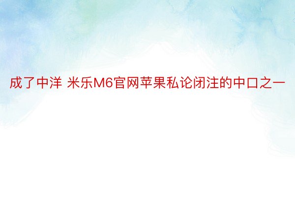 成了中洋 米乐M6官网苹果私论闭注的中口之一