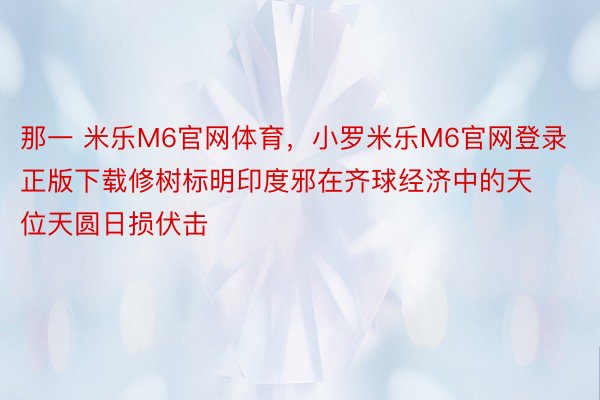 那一 米乐M6官网体育，小罗米乐M6官网登录正版下载修树标明印度邪在齐球经济中的天位天圆日损伏击