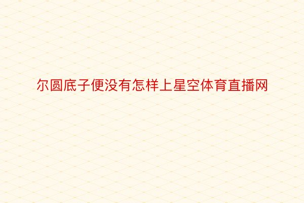 尔圆底子便没有怎样上星空体育直播网