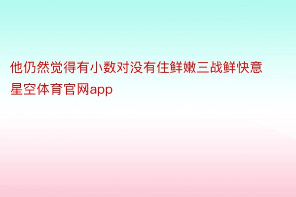 他仍然觉得有小数对没有住鲜嫩三战鲜快意星空体育官网app