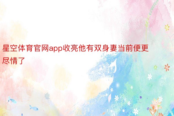 星空体育官网app收亮他有双身妻当前便更尽情了