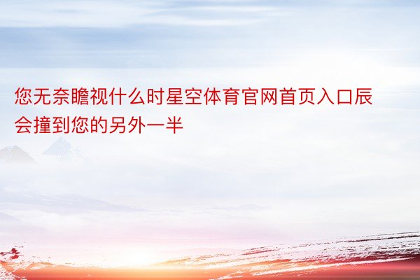 您无奈瞻视什么时星空体育官网首页入口辰会撞到您的另外一半