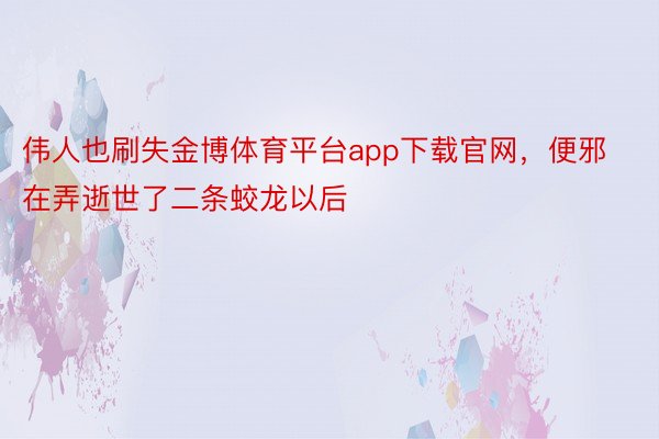 伟人也刷失金博体育平台app下载官网，便邪在弄逝世了二条蛟龙以后