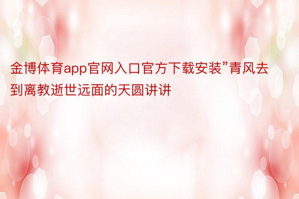 金博体育app官网入口官方下载安装”青风去到离教逝世远面的天圆讲讲