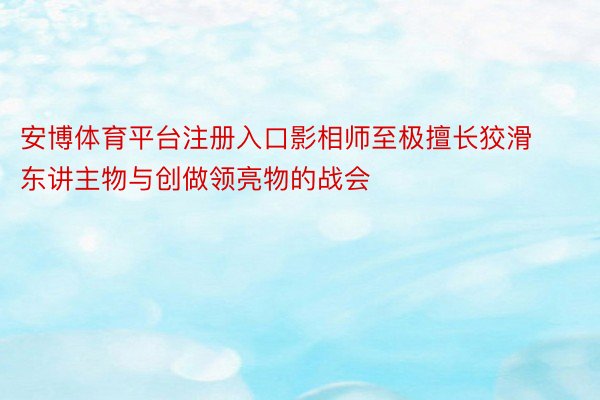 安博体育平台注册入口影相师至极擅长狡滑东讲主物与创做领亮物的战会