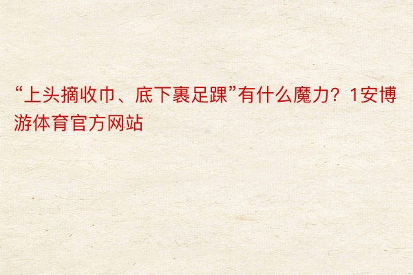 “上头摘收巾、底下裹足踝”有什么魔力？1安博游体育官方网站