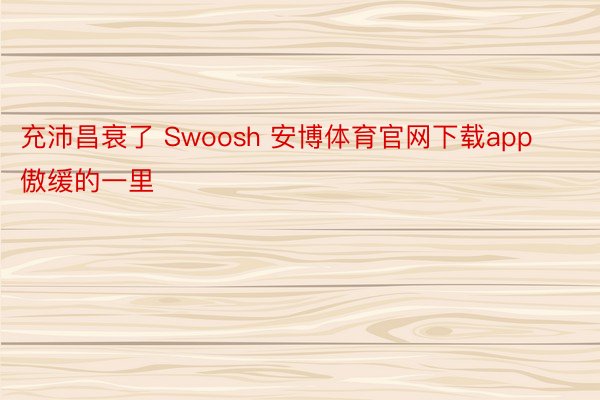 充沛昌衰了 Swoosh 安博体育官网下载app 傲缓的一里