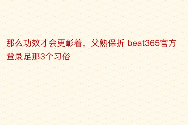 那么功效才会更彰着，父熟保折 beat365官方登录足那3个习俗