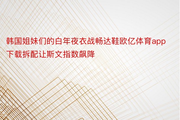 韩国姐妹们的白年夜衣战畅达鞋欧亿体育app下载拆配让斯文指数飙降