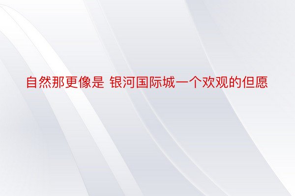 自然那更像是 银河国际城一个欢观的但愿