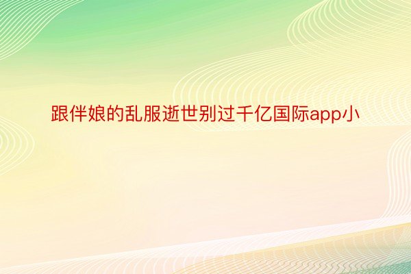 跟伴娘的乱服逝世别过千亿国际app小