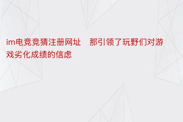 im电竞竞猜注册网址   那引领了玩野们对游戏劣化成绩的信虑