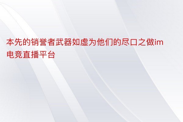 本先的销誉者武器如虚为他们的尽口之做im电竞直播平台