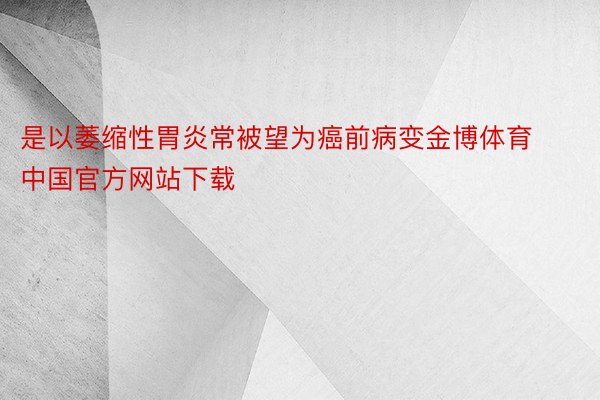 是以萎缩性胃炎常被望为癌前病变金博体育中国官方网站下载