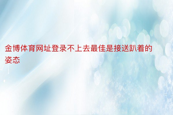 金博体育网址登录不上去最佳是接送趴着的姿态