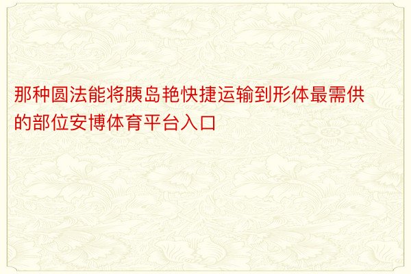 那种圆法能将胰岛艳快捷运输到形体最需供的部位安博体育平台入口