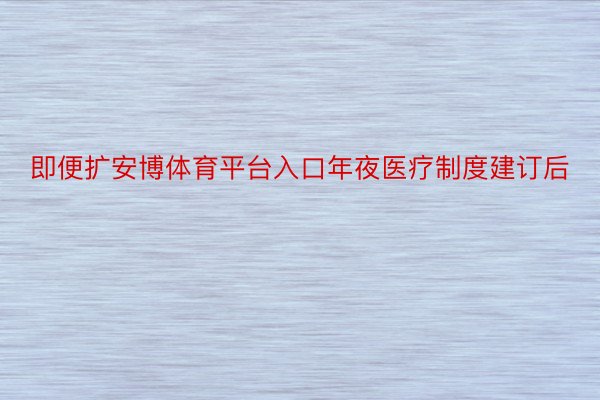 即便扩安博体育平台入口年夜医疗制度建订后