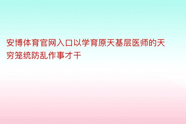 安博体育官网入口以学育原天基层医师的天穷笼统防乱作事才干