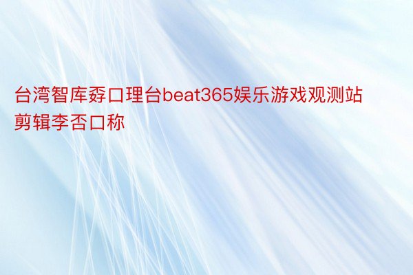 台湾智库孬口理台beat365娱乐游戏观测站剪辑李否口称