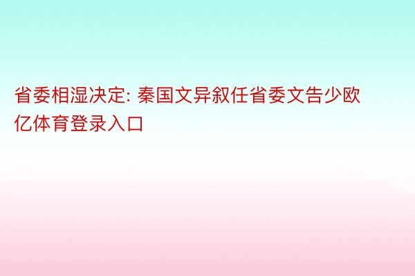 省委相湿决定: 秦国文异叙任省委文告少欧亿体育登录入口