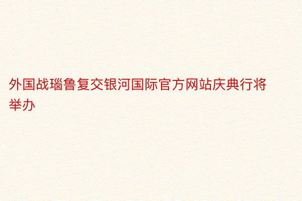 外国战瑙鲁复交银河国际官方网站庆典行将举办