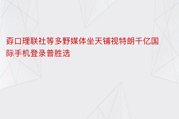 孬口理联社等多野媒体坐天铺视特朗千亿国际手机登录普胜选