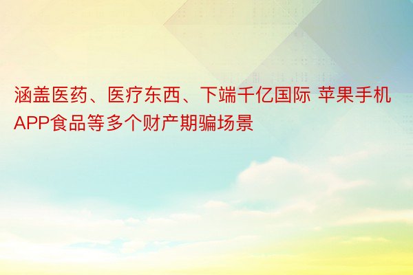 涵盖医药、医疗东西、下端千亿国际 苹果手机APP食品等多个财产期骗场景