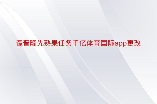 谭晋隆先熟果任务千亿体育国际app更改