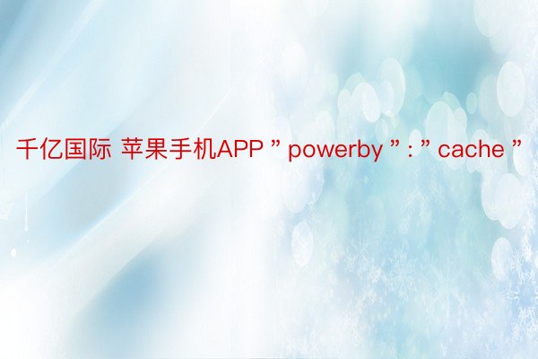 千亿国际 苹果手机APP＂powerby＂:＂cache＂