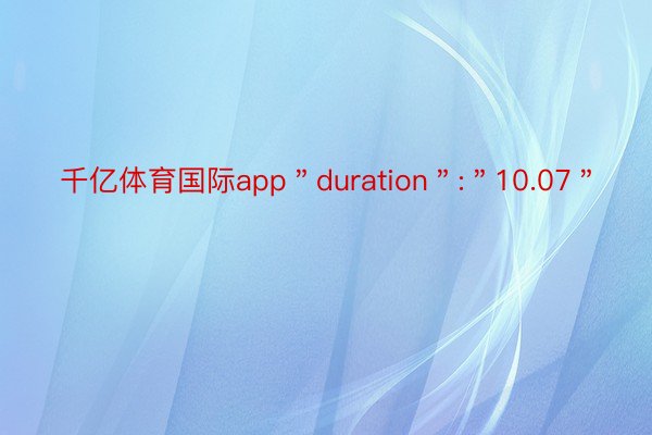 千亿体育国际app＂duration＂:＂10.07＂