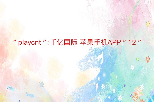＂playcnt＂:千亿国际 苹果手机APP＂12＂
