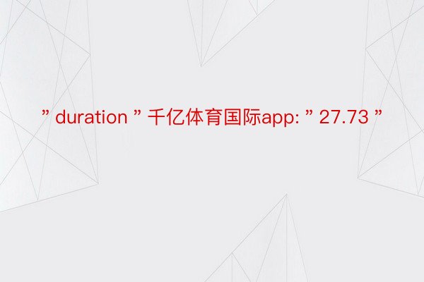 ＂duration＂千亿体育国际app:＂27.73＂