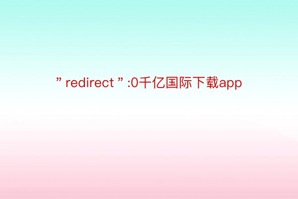 ＂redirect＂:0千亿国际下载app