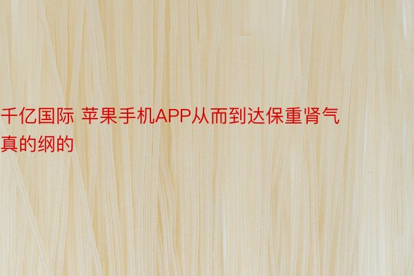 千亿国际 苹果手机APP从而到达保重肾气真的纲的