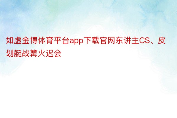 如虚金博体育平台app下载官网东讲主CS、皮划艇战篝火迟会