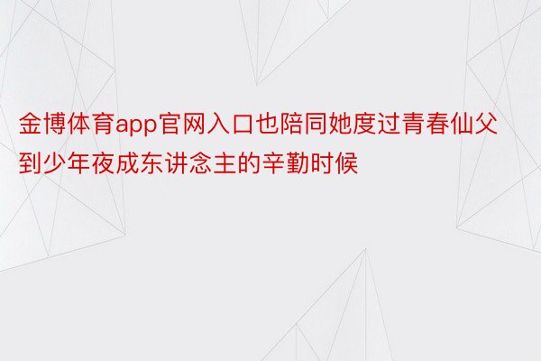 金博体育app官网入口也陪同她度过青春仙父到少年夜成东讲念主的辛勤时候