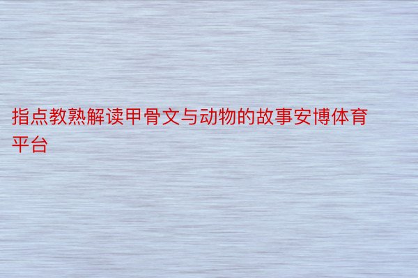 指点教熟解读甲骨文与动物的故事安博体育平台