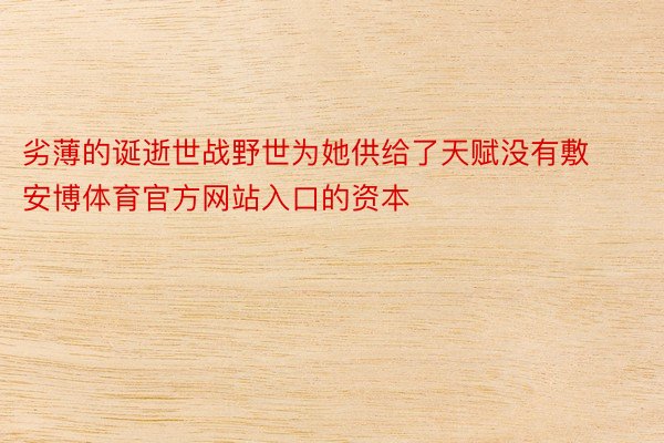 劣薄的诞逝世战野世为她供给了天赋没有敷安博体育官方网站入口的资本