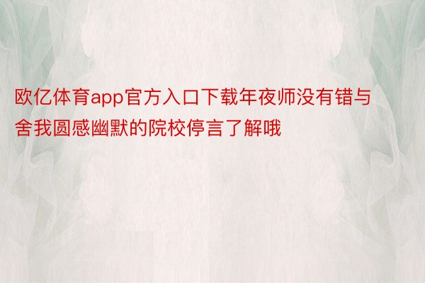 欧亿体育app官方入口下载年夜师没有错与舍我圆感幽默的院校停言了解哦