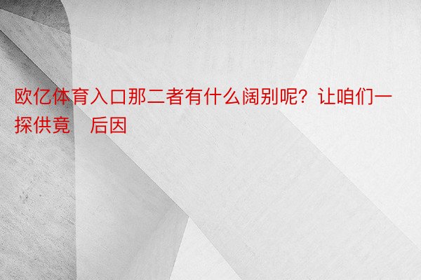 欧亿体育入口那二者有什么阔别呢？让咱们一探供竟后因